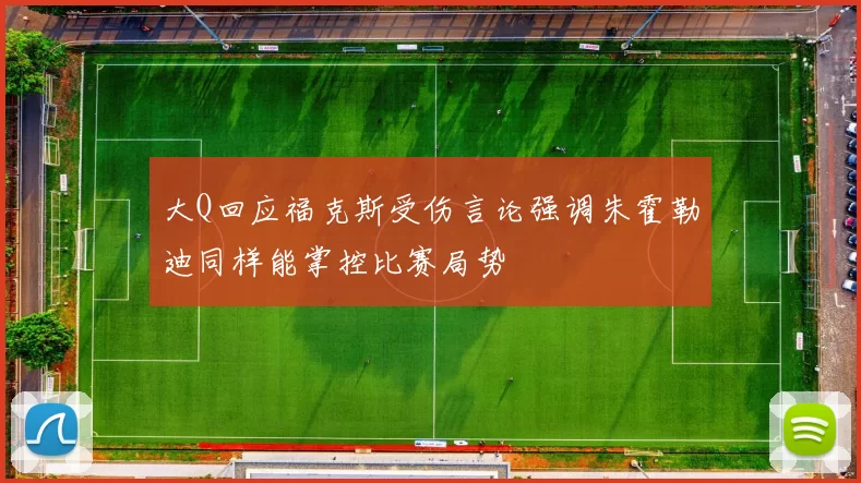 大Q回应福克斯受伤言论强调朱霍勒迪同样能掌控比赛局势
