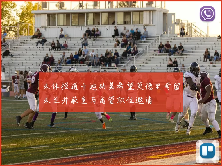米体报道卡迪纳莱希望莫德里奇留米兰并获皇马高管职位邀请