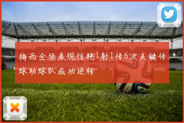 梅西全场表现惊艳1射1传6次关键传球助球队成功逆转