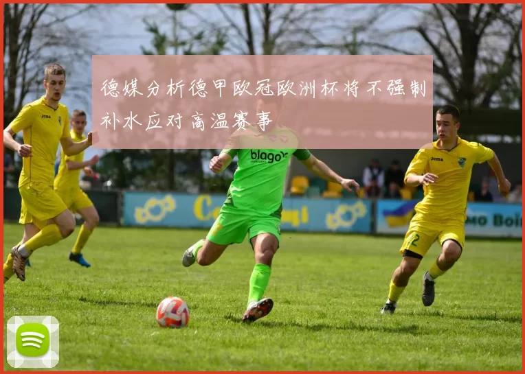 德媒分析德甲欧冠欧洲杯将不强制补水应对高温赛事
