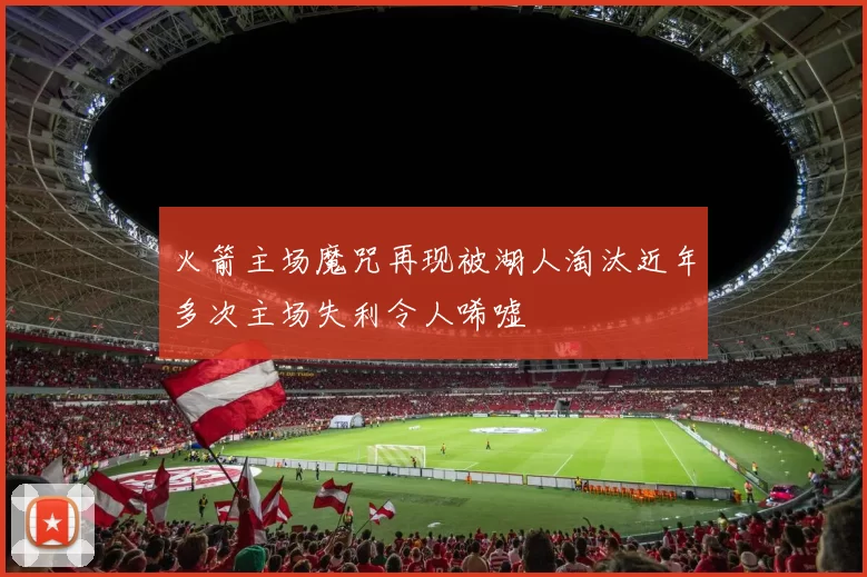 火箭主场魔咒再现被湖人淘汰近年多次主场失利令人唏嘘