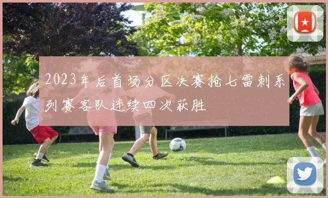 2023年后首场分区决赛抢七雷刺系列赛客队连续四次获胜