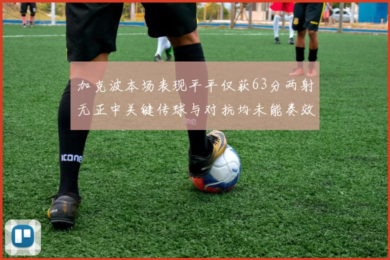 加克波本场表现平平仅获63分两射无正中关键传球与对抗均未能奏效