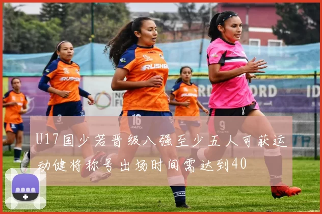 U17国少若晋级八强至少五人可获运动健将称号出场时间需达到40