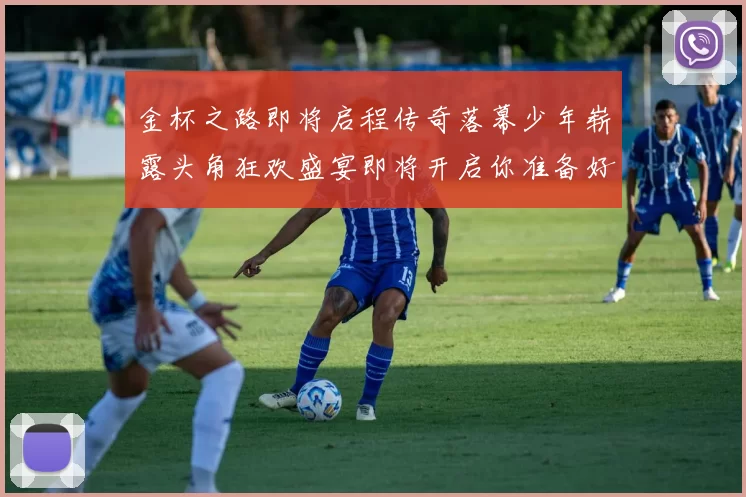 金杯之路即将启程传奇落幕少年崭露头角狂欢盛宴即将开启你准备好了吗