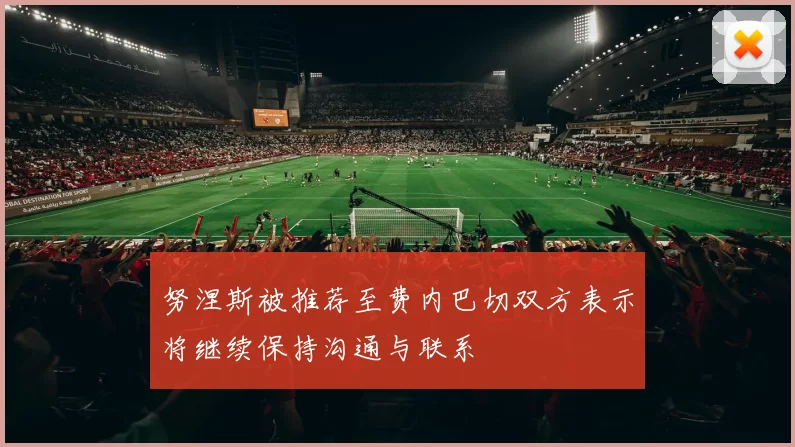 努涅斯被推荐至费内巴切双方表示将继续保持沟通与联系