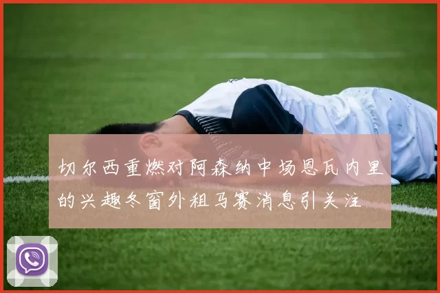 切尔西重燃对阿森纳中场恩瓦内里的兴趣冬窗外租马赛消息引关注