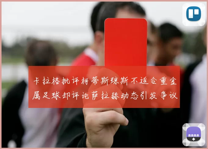 卡拉格批评柯蒂斯琼斯不适合重金属足球却评论萨拉赫动态引发争议