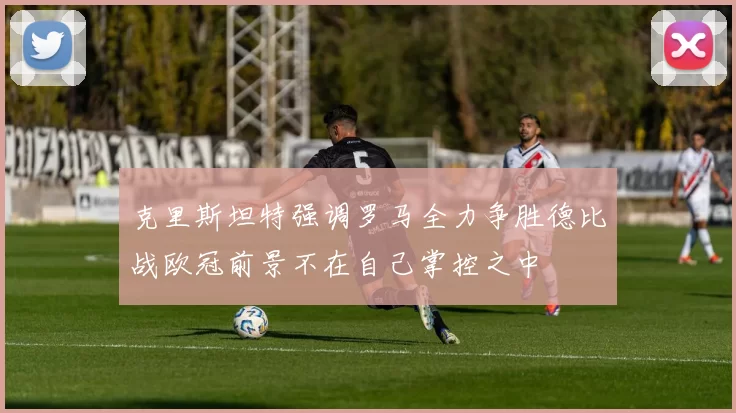 克里斯坦特强调罗马全力争胜德比战欧冠前景不在自己掌控之中
