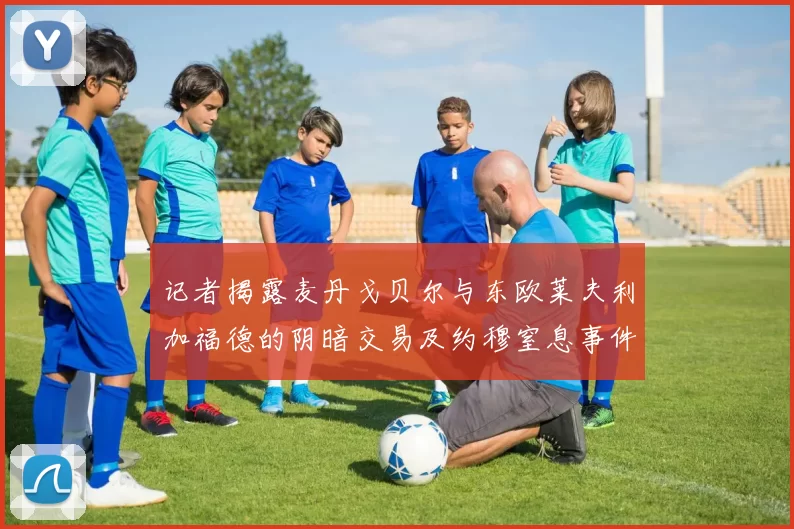 记者揭露麦丹戈贝尔与东欧莱夫利加福德的阴暗交易及约穆窒息事件真相