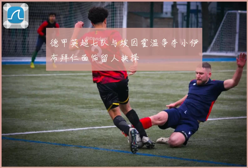 德甲英超七队与埃因霍温争夺小伊布拜仁面临留人抉择