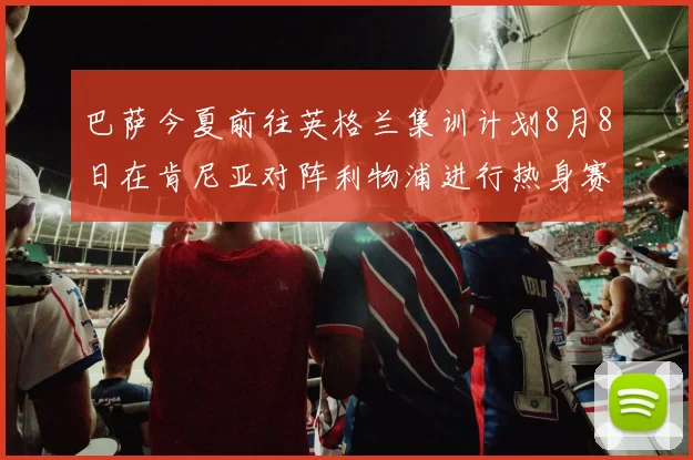 巴萨今夏前往英格兰集训计划8月8日在肯尼亚对阵利物浦进行热身赛