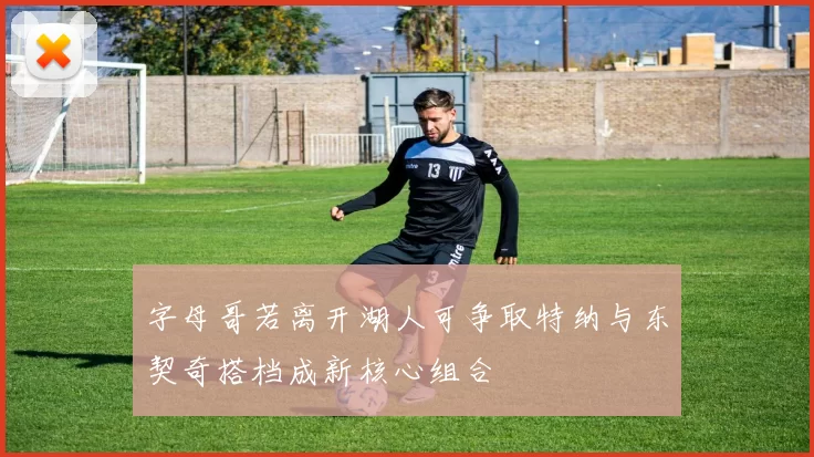 字母哥若离开湖人可争取特纳与东契奇搭档成新核心组合