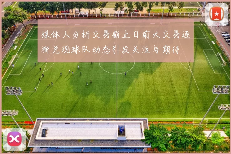 媒体人分析交易截止日前大交易逐渐兑现球队动态引发关注与期待