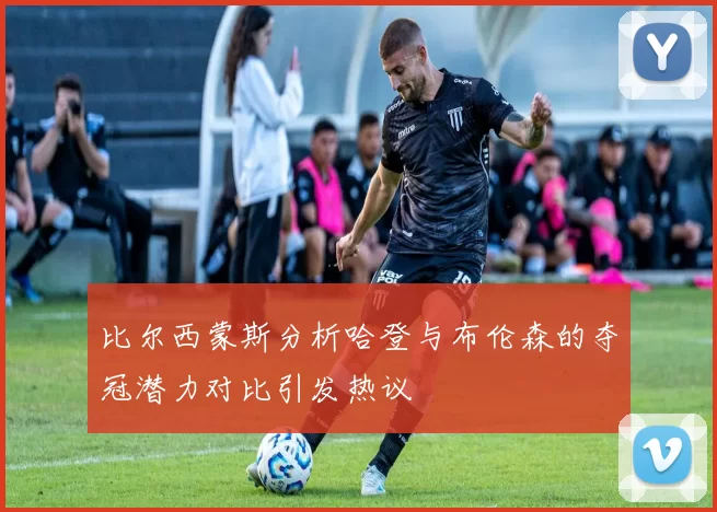 比尔西蒙斯分析哈登与布伦森的夺冠潜力对比引发热议